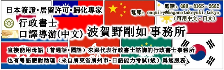 <h4>如您要申請簽證・在留資格認定・歸化</h4><br><h1>行政書士・全國口譯導游(中文) 波賀野剛如 事務所</h1><br><h3>直接能用母語（普通話・國語）來跟代表行政書士諮詢的行政書士事務所</h3><br><h3>也有粵語應對助理（來自廣東省廣州市・日語能力考試1級）</h3>