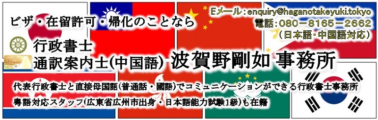 <h4>ビザ・在留許可・帰化のことなら</h4><br><h1>行政書士・通訳案内士(中国語) 波賀野剛如 事務所</h1><br><h3>代表行政書士と直接母国語(普通話・國語)でコミュニケーションができる行政書士事務所</h3><br><h3>粤語対応スタッフ(広東省広州市出身・日本語能力試験1級)も常駐</h3>